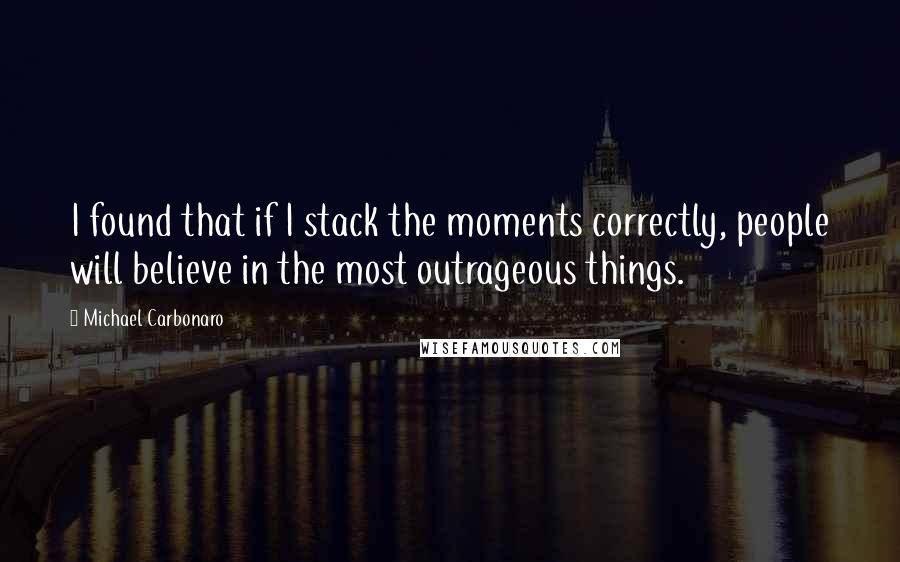 Michael Carbonaro Quotes: I found that if I stack the moments correctly, people will believe in the most outrageous things.