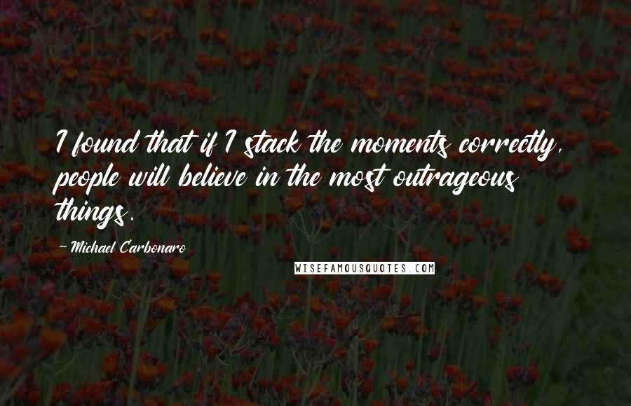 Michael Carbonaro Quotes: I found that if I stack the moments correctly, people will believe in the most outrageous things.