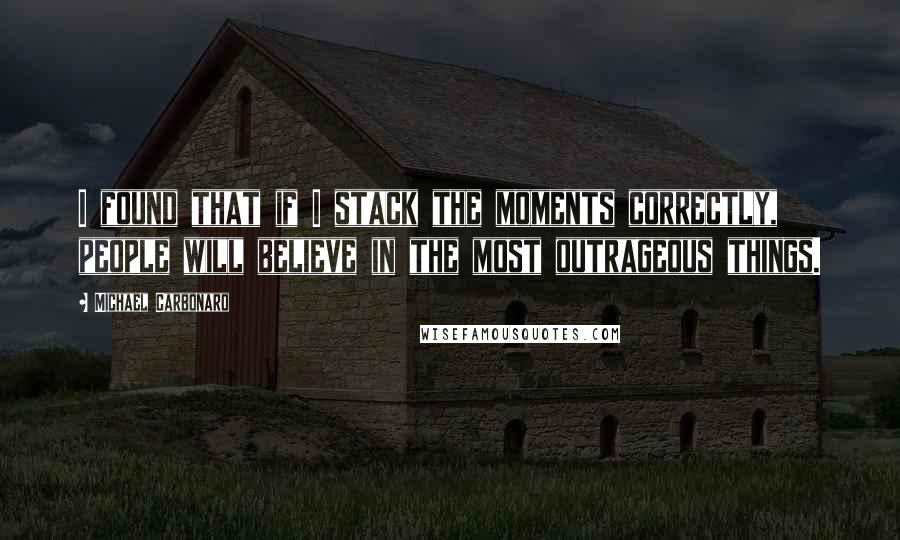 Michael Carbonaro Quotes: I found that if I stack the moments correctly, people will believe in the most outrageous things.