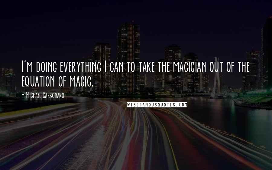 Michael Carbonaro Quotes: I'm doing everything I can to take the magician out of the equation of magic.