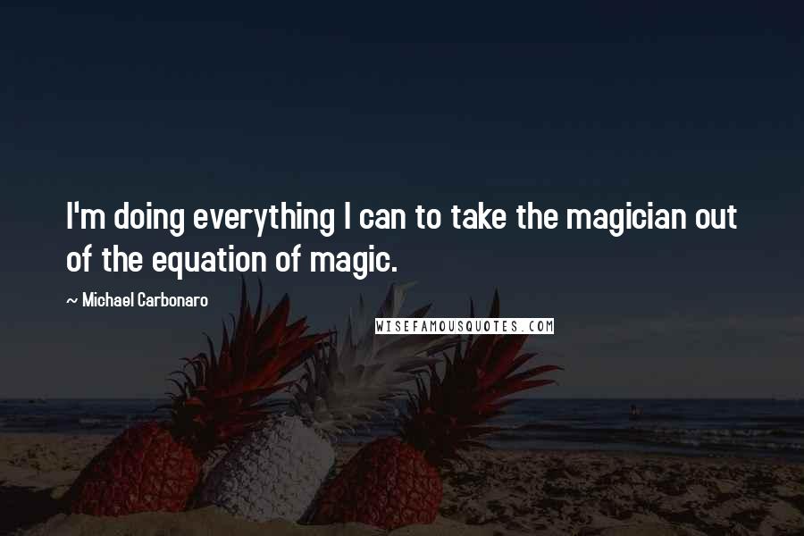 Michael Carbonaro Quotes: I'm doing everything I can to take the magician out of the equation of magic.