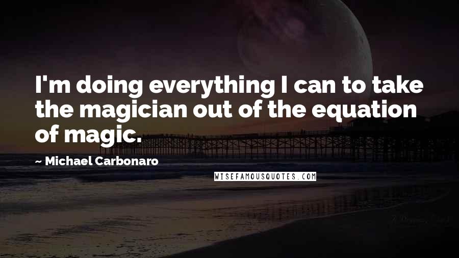 Michael Carbonaro Quotes: I'm doing everything I can to take the magician out of the equation of magic.