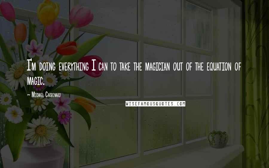 Michael Carbonaro Quotes: I'm doing everything I can to take the magician out of the equation of magic.