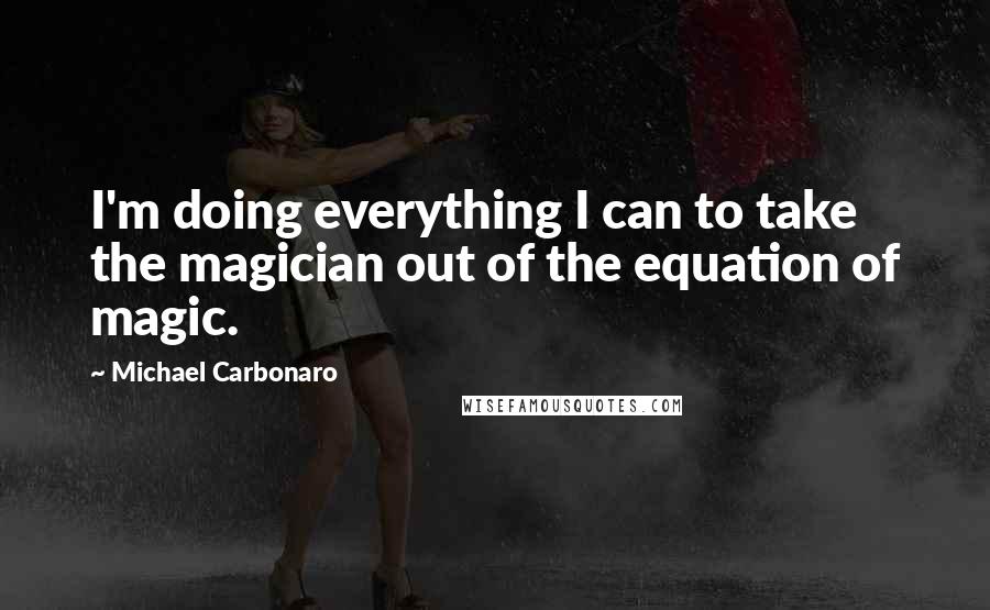 Michael Carbonaro Quotes: I'm doing everything I can to take the magician out of the equation of magic.