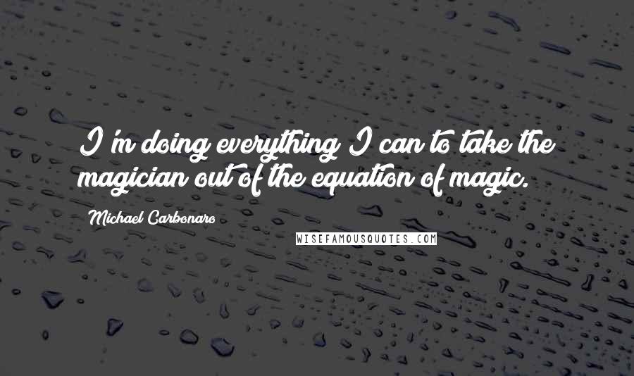 Michael Carbonaro Quotes: I'm doing everything I can to take the magician out of the equation of magic.