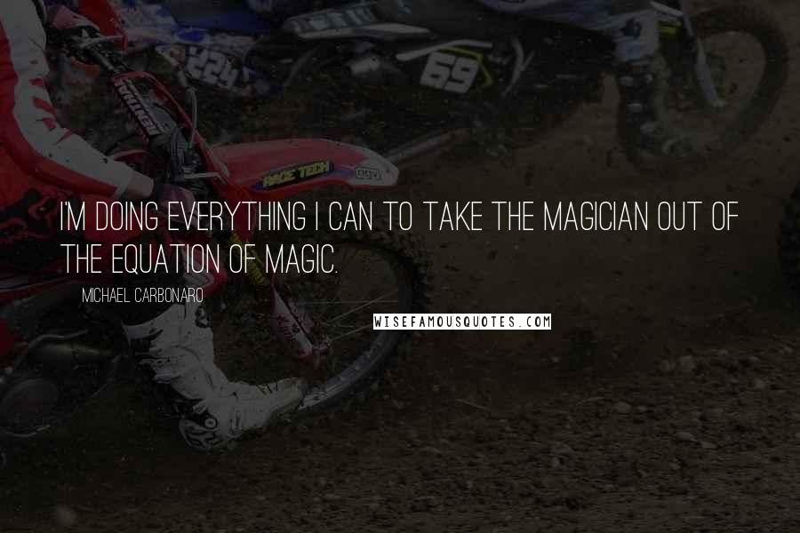 Michael Carbonaro Quotes: I'm doing everything I can to take the magician out of the equation of magic.