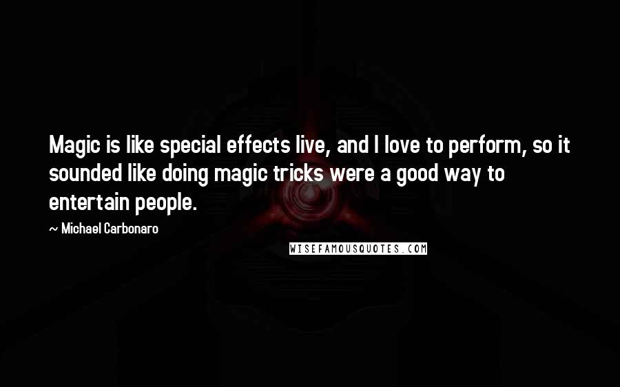 Michael Carbonaro Quotes: Magic is like special effects live, and I love to perform, so it sounded like doing magic tricks were a good way to entertain people.