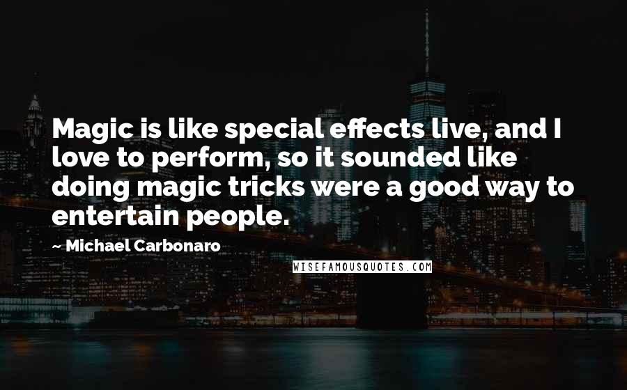 Michael Carbonaro Quotes: Magic is like special effects live, and I love to perform, so it sounded like doing magic tricks were a good way to entertain people.