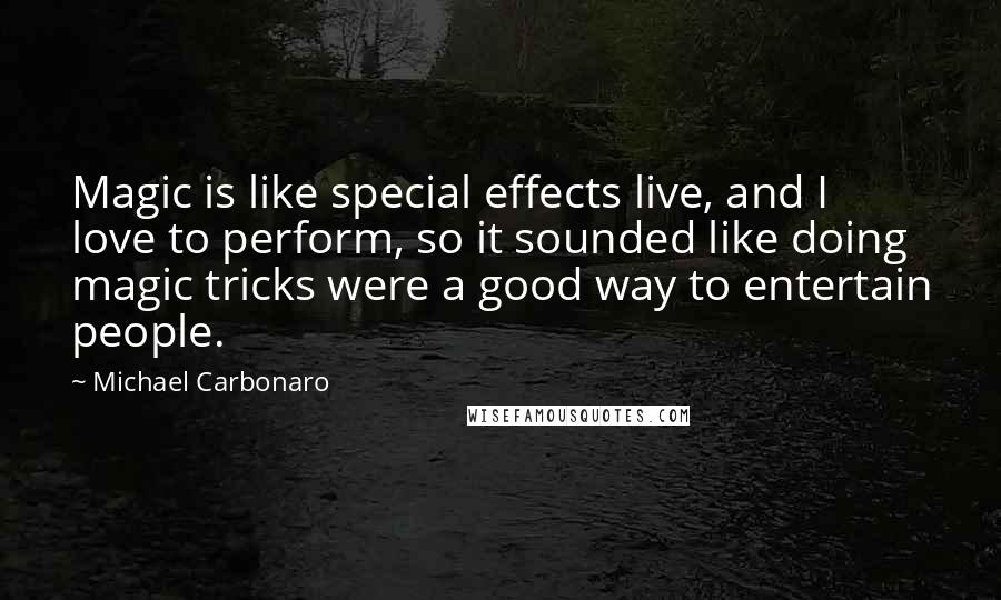 Michael Carbonaro Quotes: Magic is like special effects live, and I love to perform, so it sounded like doing magic tricks were a good way to entertain people.