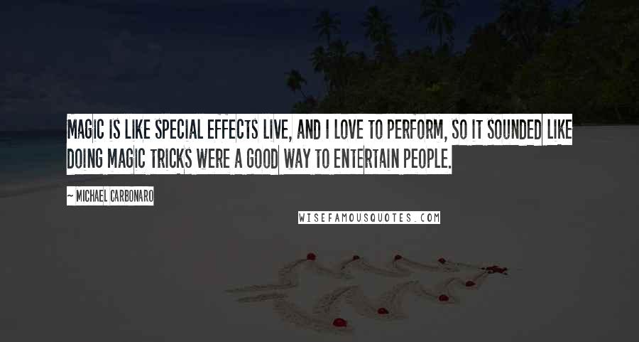 Michael Carbonaro Quotes: Magic is like special effects live, and I love to perform, so it sounded like doing magic tricks were a good way to entertain people.