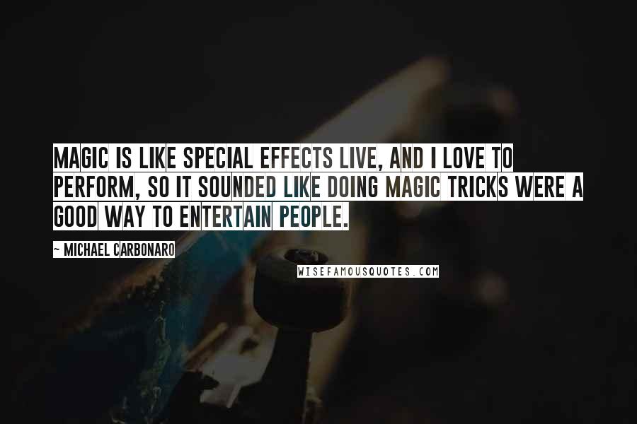 Michael Carbonaro Quotes: Magic is like special effects live, and I love to perform, so it sounded like doing magic tricks were a good way to entertain people.