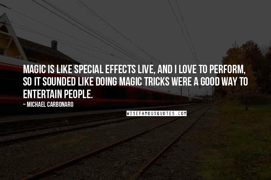 Michael Carbonaro Quotes: Magic is like special effects live, and I love to perform, so it sounded like doing magic tricks were a good way to entertain people.