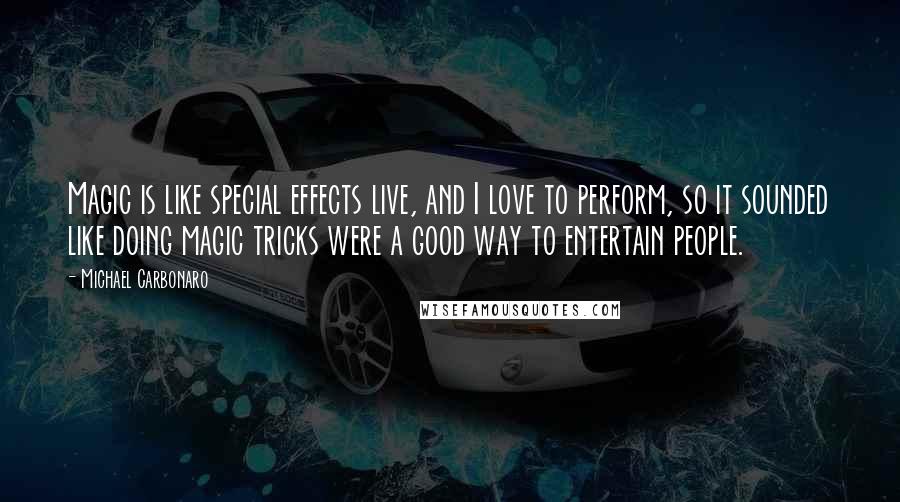 Michael Carbonaro Quotes: Magic is like special effects live, and I love to perform, so it sounded like doing magic tricks were a good way to entertain people.