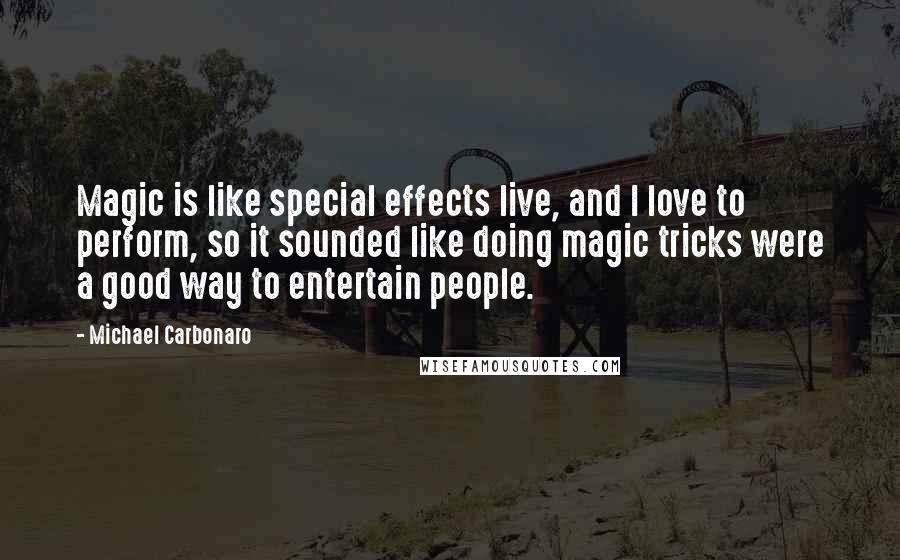 Michael Carbonaro Quotes: Magic is like special effects live, and I love to perform, so it sounded like doing magic tricks were a good way to entertain people.