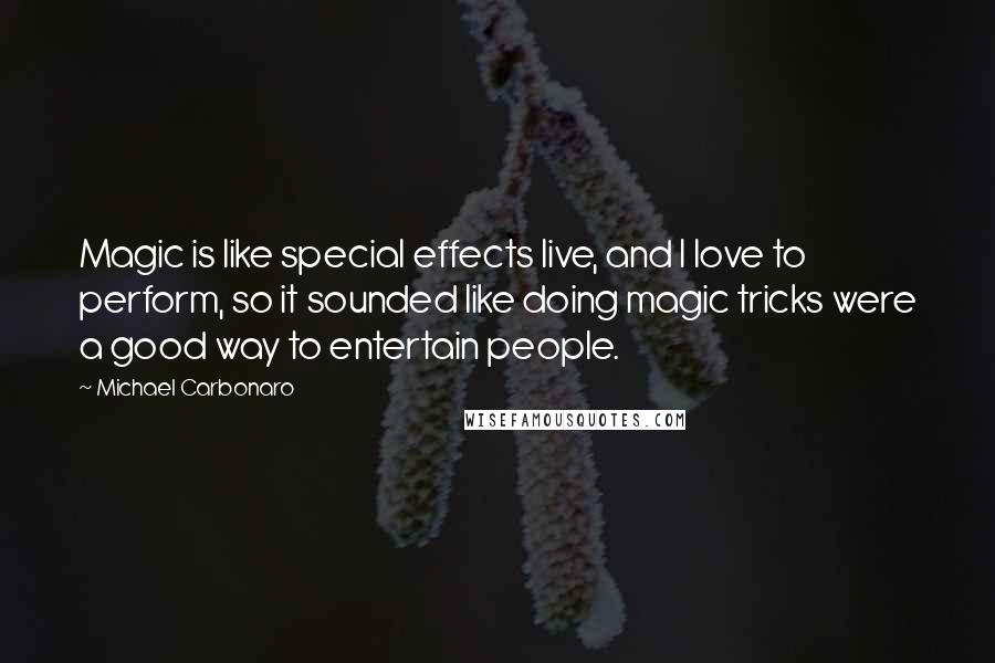 Michael Carbonaro Quotes: Magic is like special effects live, and I love to perform, so it sounded like doing magic tricks were a good way to entertain people.