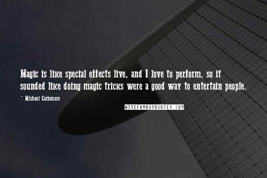 Michael Carbonaro Quotes: Magic is like special effects live, and I love to perform, so it sounded like doing magic tricks were a good way to entertain people.