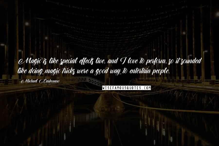 Michael Carbonaro Quotes: Magic is like special effects live, and I love to perform, so it sounded like doing magic tricks were a good way to entertain people.