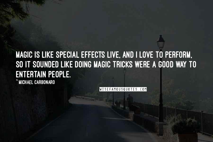 Michael Carbonaro Quotes: Magic is like special effects live, and I love to perform, so it sounded like doing magic tricks were a good way to entertain people.