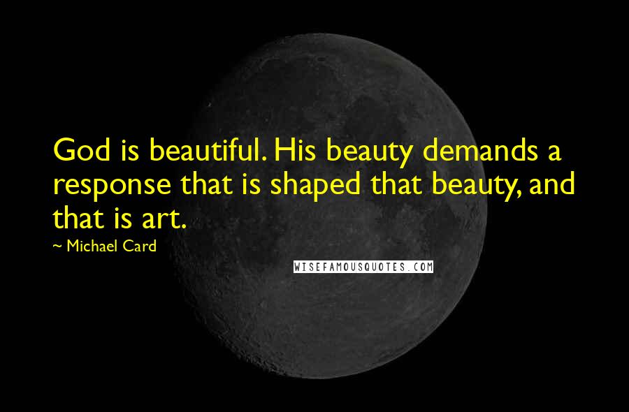 Michael Card Quotes: God is beautiful. His beauty demands a response that is shaped that beauty, and that is art.