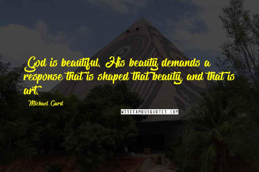 Michael Card Quotes: God is beautiful. His beauty demands a response that is shaped that beauty, and that is art.