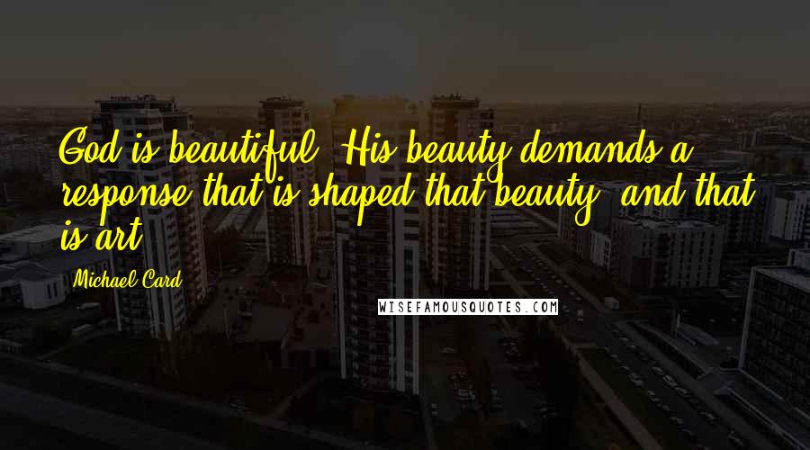 Michael Card Quotes: God is beautiful. His beauty demands a response that is shaped that beauty, and that is art.