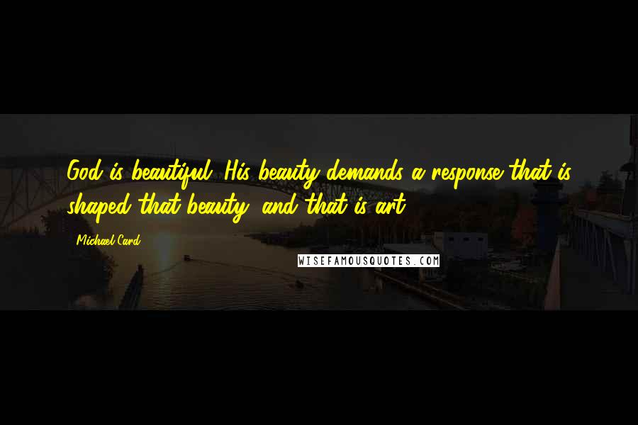 Michael Card Quotes: God is beautiful. His beauty demands a response that is shaped that beauty, and that is art.