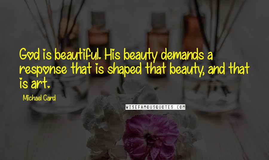 Michael Card Quotes: God is beautiful. His beauty demands a response that is shaped that beauty, and that is art.