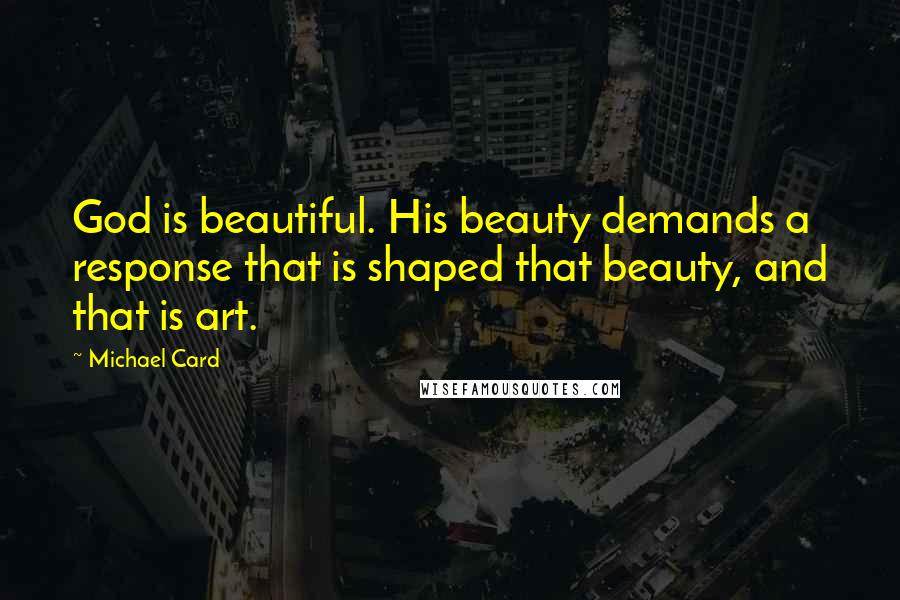 Michael Card Quotes: God is beautiful. His beauty demands a response that is shaped that beauty, and that is art.