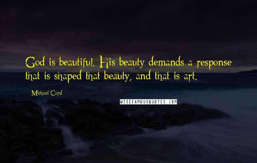 Michael Card Quotes: God is beautiful. His beauty demands a response that is shaped that beauty, and that is art.