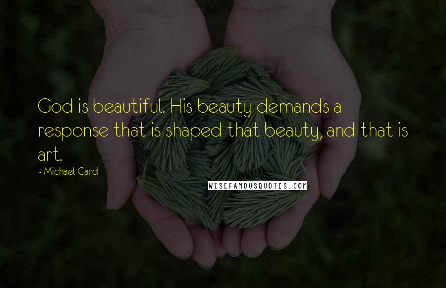 Michael Card Quotes: God is beautiful. His beauty demands a response that is shaped that beauty, and that is art.