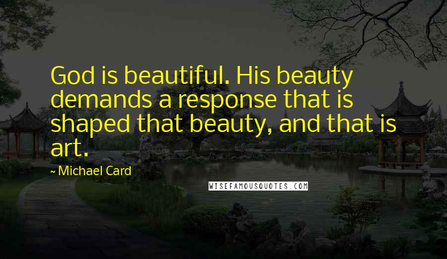 Michael Card Quotes: God is beautiful. His beauty demands a response that is shaped that beauty, and that is art.