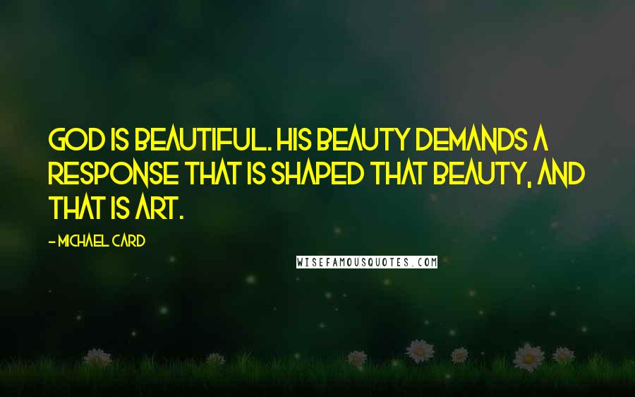 Michael Card Quotes: God is beautiful. His beauty demands a response that is shaped that beauty, and that is art.
