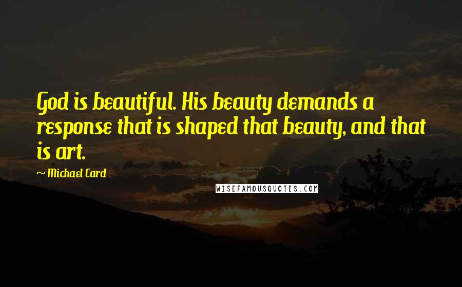 Michael Card Quotes: God is beautiful. His beauty demands a response that is shaped that beauty, and that is art.