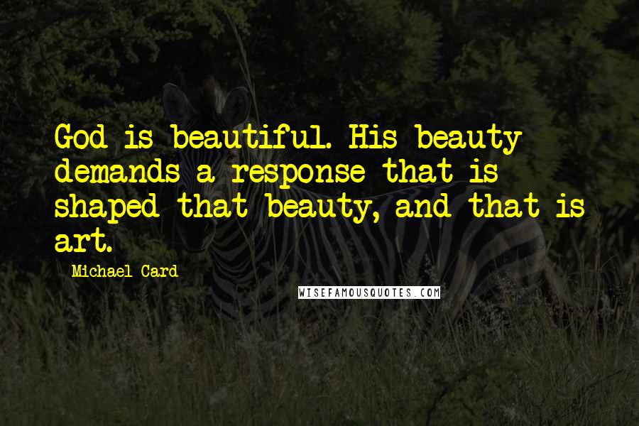 Michael Card Quotes: God is beautiful. His beauty demands a response that is shaped that beauty, and that is art.