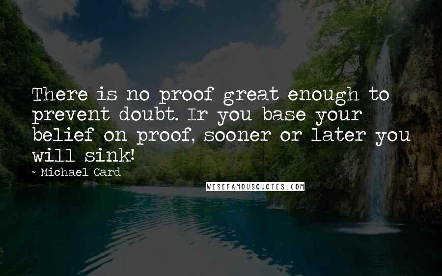 Michael Card Quotes: There is no proof great enough to prevent doubt. Ir you base your belief on proof, sooner or later you will sink!