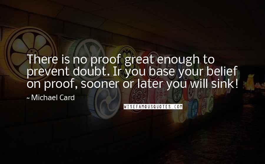 Michael Card Quotes: There is no proof great enough to prevent doubt. Ir you base your belief on proof, sooner or later you will sink!