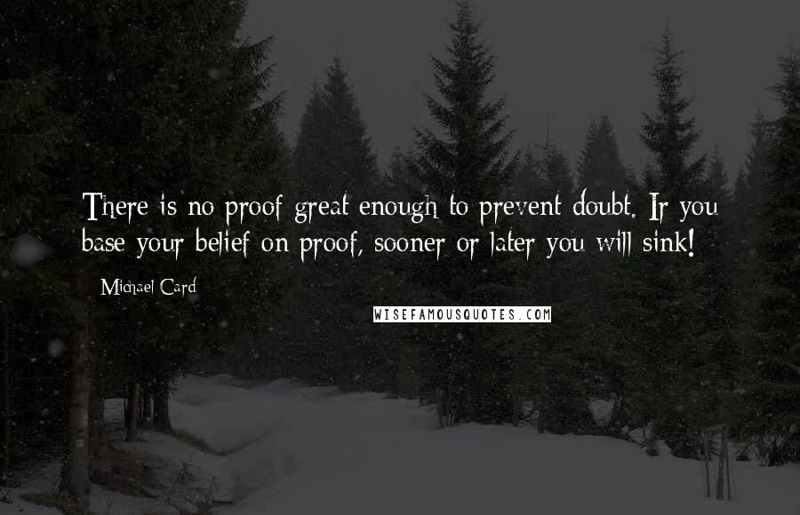 Michael Card Quotes: There is no proof great enough to prevent doubt. Ir you base your belief on proof, sooner or later you will sink!