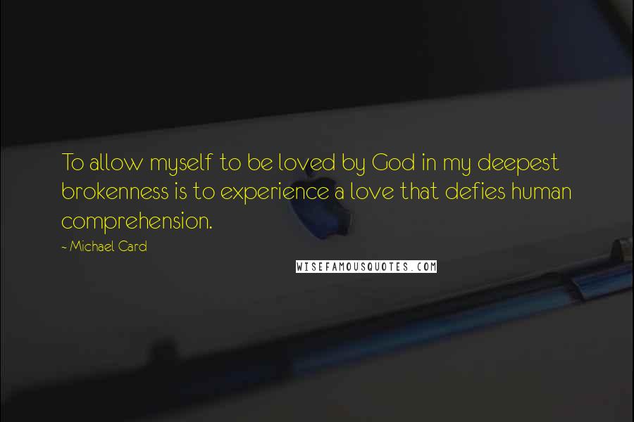 Michael Card Quotes: To allow myself to be loved by God in my deepest brokenness is to experience a love that defies human comprehension.