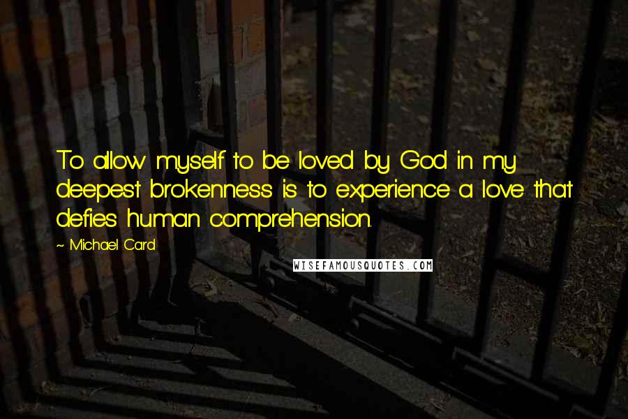 Michael Card Quotes: To allow myself to be loved by God in my deepest brokenness is to experience a love that defies human comprehension.