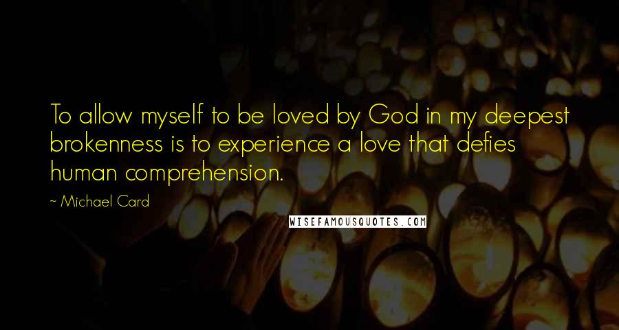 Michael Card Quotes: To allow myself to be loved by God in my deepest brokenness is to experience a love that defies human comprehension.