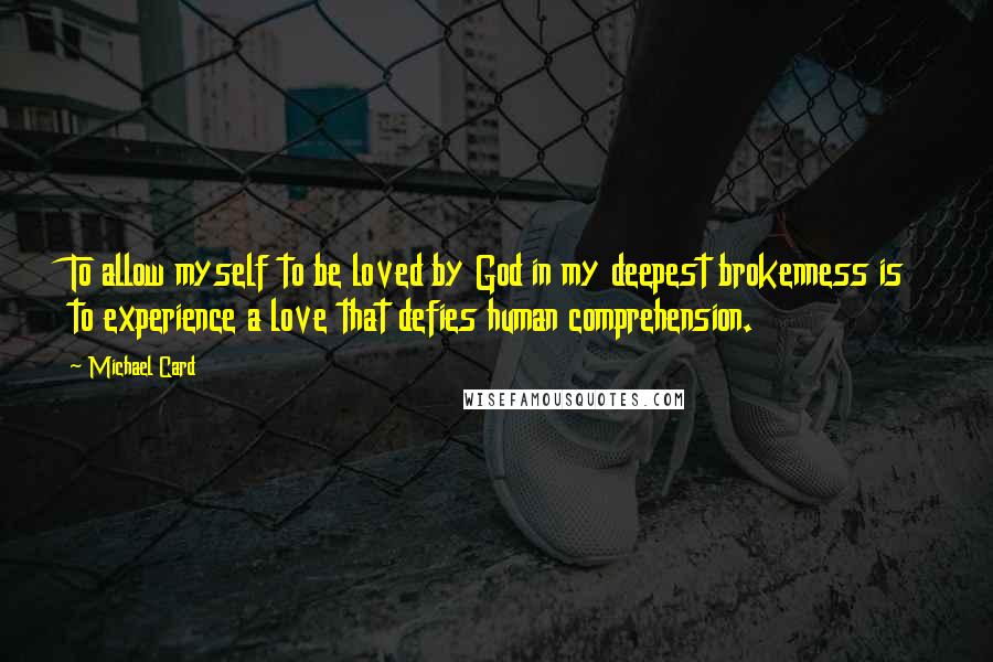 Michael Card Quotes: To allow myself to be loved by God in my deepest brokenness is to experience a love that defies human comprehension.