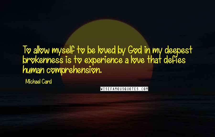 Michael Card Quotes: To allow myself to be loved by God in my deepest brokenness is to experience a love that defies human comprehension.