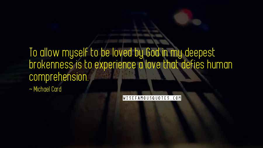 Michael Card Quotes: To allow myself to be loved by God in my deepest brokenness is to experience a love that defies human comprehension.