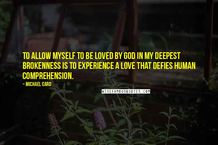 Michael Card Quotes: To allow myself to be loved by God in my deepest brokenness is to experience a love that defies human comprehension.