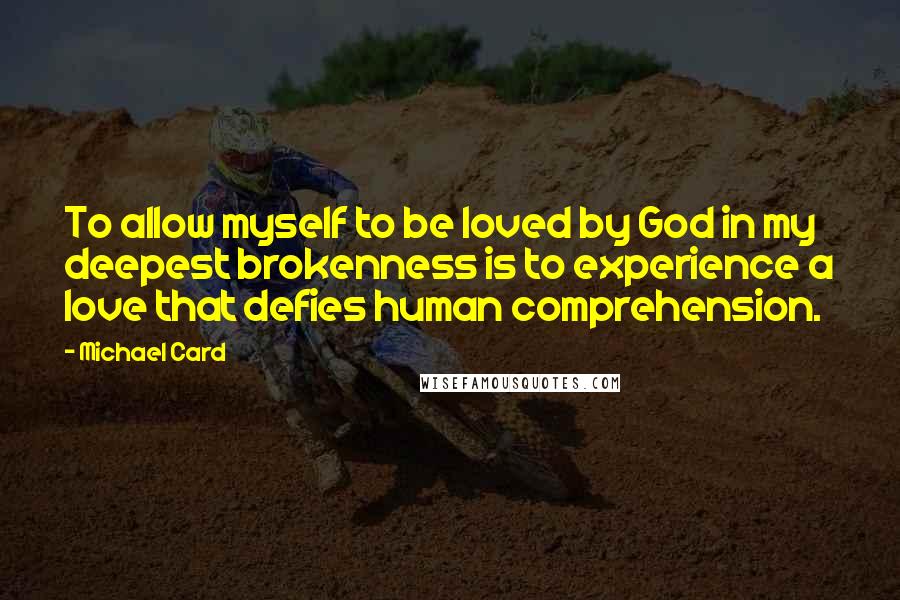 Michael Card Quotes: To allow myself to be loved by God in my deepest brokenness is to experience a love that defies human comprehension.