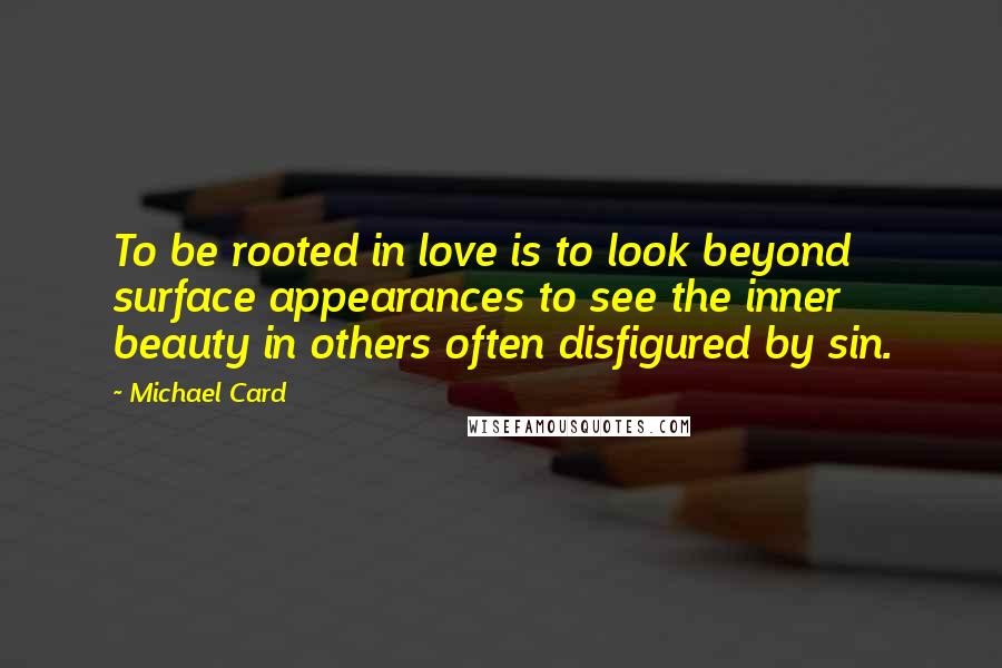 Michael Card Quotes: To be rooted in love is to look beyond surface appearances to see the inner beauty in others often disfigured by sin.