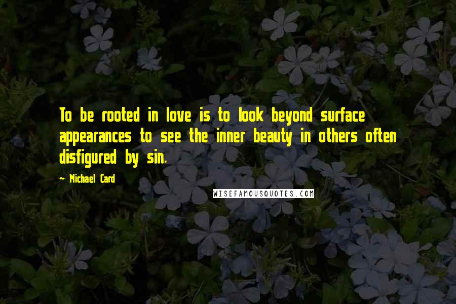 Michael Card Quotes: To be rooted in love is to look beyond surface appearances to see the inner beauty in others often disfigured by sin.