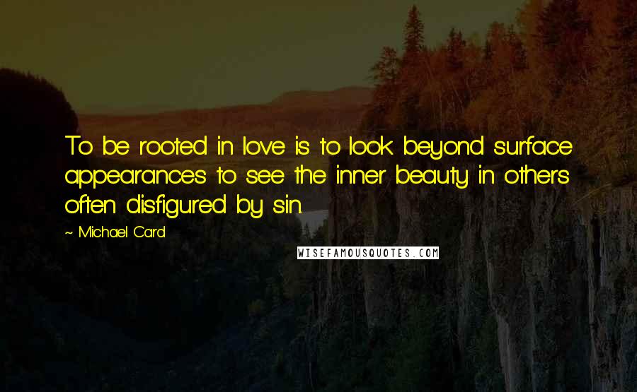 Michael Card Quotes: To be rooted in love is to look beyond surface appearances to see the inner beauty in others often disfigured by sin.