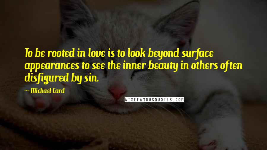 Michael Card Quotes: To be rooted in love is to look beyond surface appearances to see the inner beauty in others often disfigured by sin.