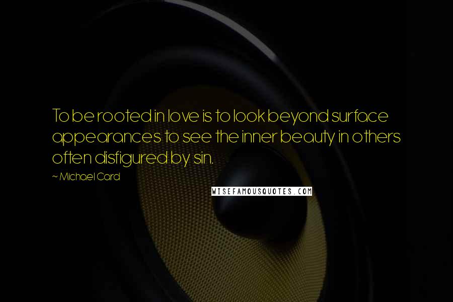 Michael Card Quotes: To be rooted in love is to look beyond surface appearances to see the inner beauty in others often disfigured by sin.